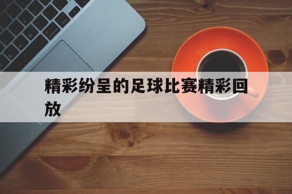 星空app官网下载-精彩纷呈的足球比赛精彩回放