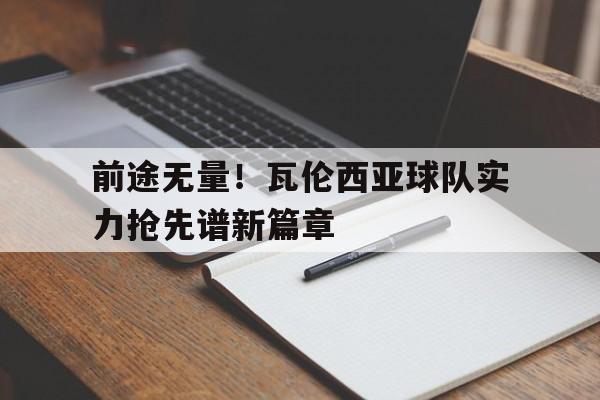 星空体育入口app-关于前途无量！瓦伦西亚球队实力抢先谱新篇章的信息